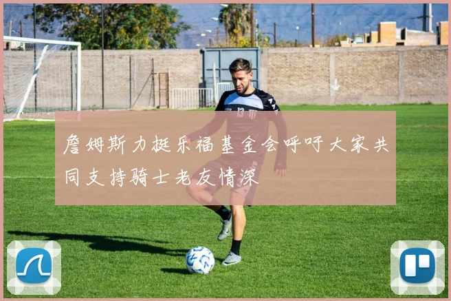 詹姆斯力挺乐福基金会呼吁大家共同支持骑士老友情深