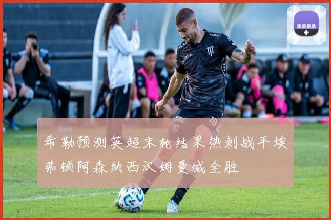 希勒预测英超末轮结果热刺战平埃弗顿阿森纳西汉姆曼城全胜