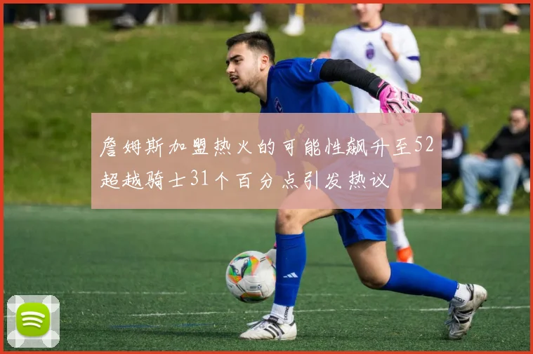 詹姆斯加盟热火的可能性飙升至52超越骑士31个百分点引发热议