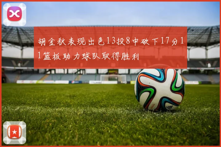 胡金秋表现出色13投8中砍下17分11篮板助力球队取得胜利