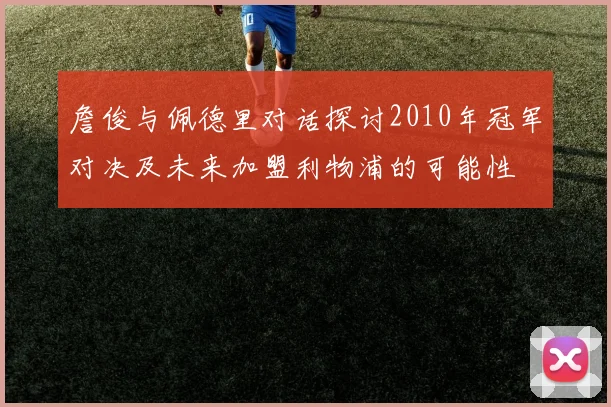 詹俊与佩德里对话探讨2010年冠军对决及未来加盟利物浦的可能性