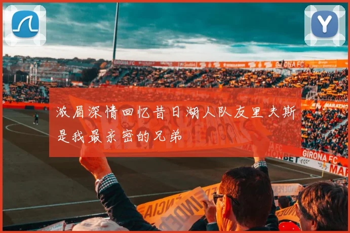 浓眉深情回忆昔日湖人队友里夫斯是我最亲密的兄弟