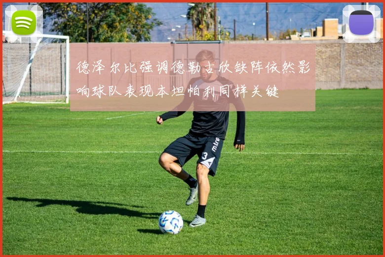 德泽尔比强调德勒古欣缺阵依然影响球队表现本坦帕利同样关键