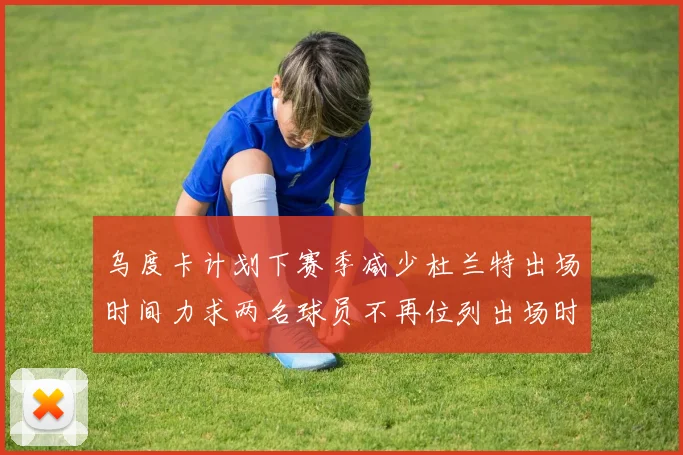 乌度卡计划下赛季减少杜兰特出场时间力求两名球员不再位列出场时间前五