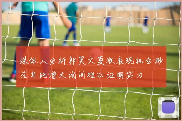 媒体人分析郭昊文夏联表现机会渺茫年纪增大试训难以证明实力