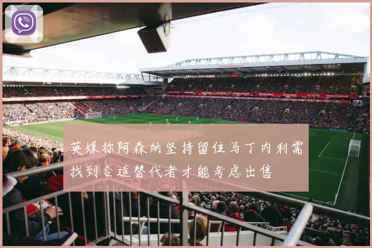 英媒称阿森纳坚持留住马丁内利需找到合适替代者才能考虑出售