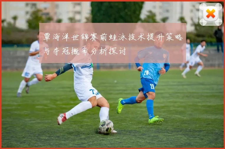 覃海洋世锦赛前蛙泳技术提升策略与夺冠概率分析探讨