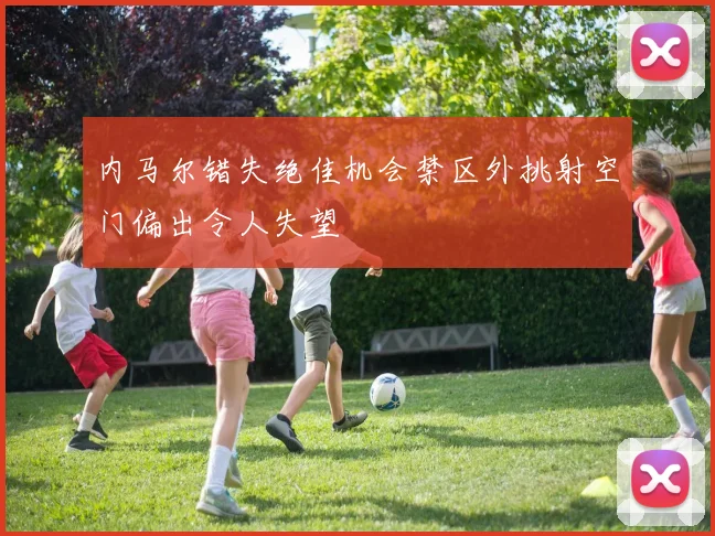 内马尔错失绝佳机会禁区外挑射空门偏出令人失望