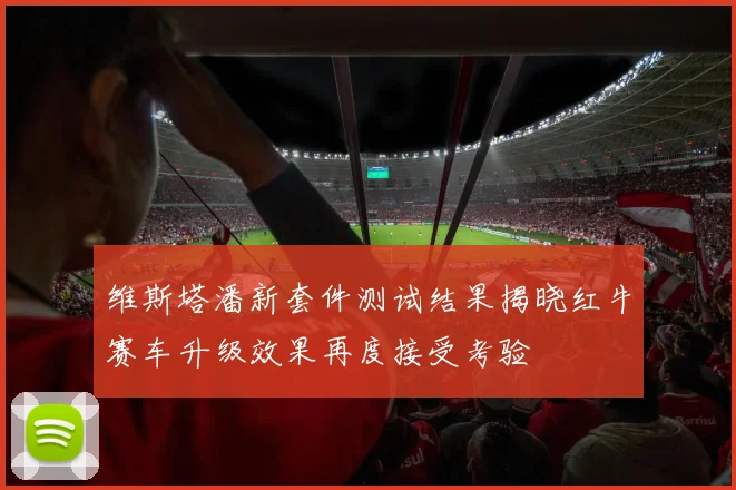 维斯塔潘新套件测试结果揭晓红牛赛车升级效果再度接受考验