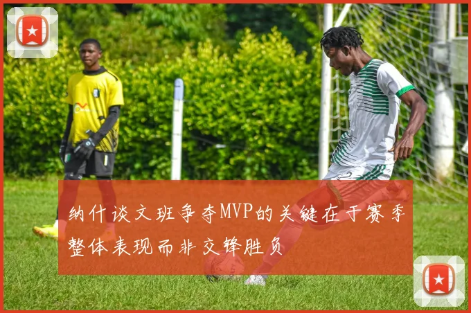 纳什谈文班争夺MVP的关键在于赛季整体表现而非交锋胜负