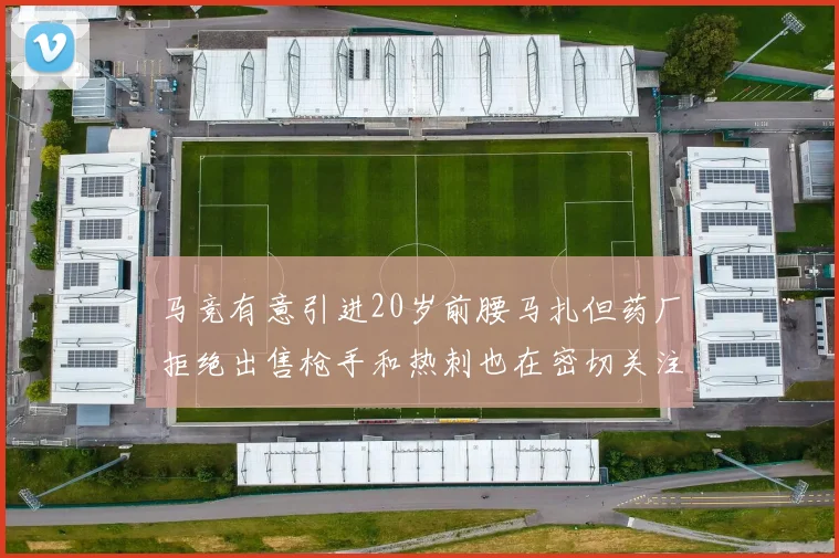 马竞有意引进20岁前腰马扎但药厂拒绝出售枪手和热刺也在密切关注