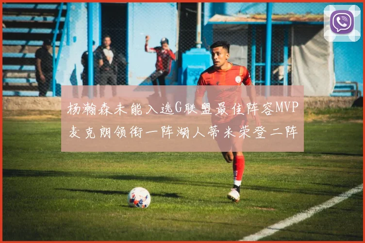 杨瀚森未能入选G联盟最佳阵容MVP麦克朗领衔一阵湖人蒂米荣登二阵