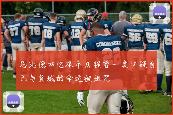 恩比德回忆艰辛历程曾一度怀疑自己与费城的命运被诅咒