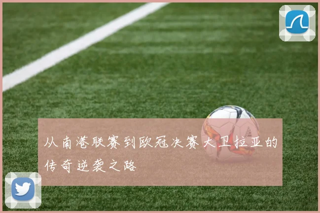 从南港联赛到欧冠决赛大卫拉亚的传奇逆袭之路