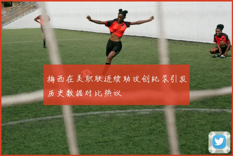 梅西在美职联连续助攻创纪录引发历史数据对比热议