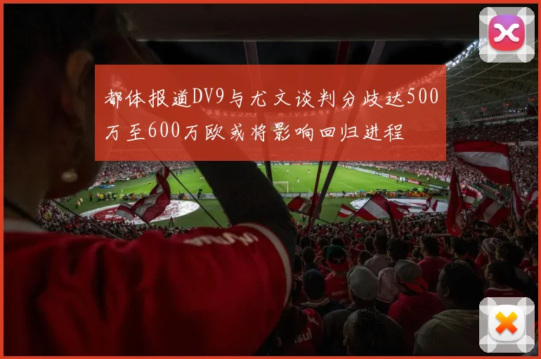 都体报道DV9与尤文谈判分歧达500万至600万欧或将影响回归进程