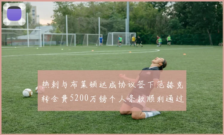 热刺与布莱顿达成协议签下范赫克转会费5200万镑个人条款顺利通过