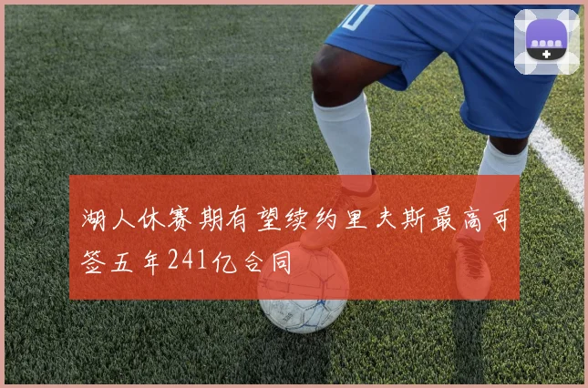 湖人休赛期有望续约里夫斯最高可签五年241亿合同