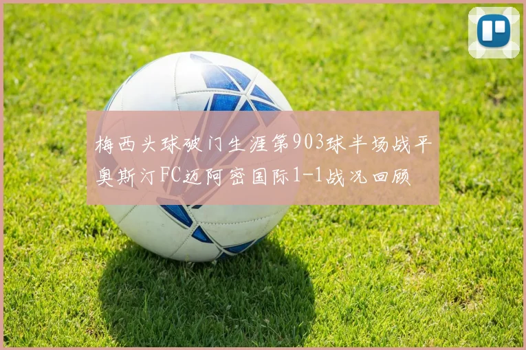 梅西头球破门生涯第903球半场战平奥斯汀FC迈阿密国际1-1战况回顾