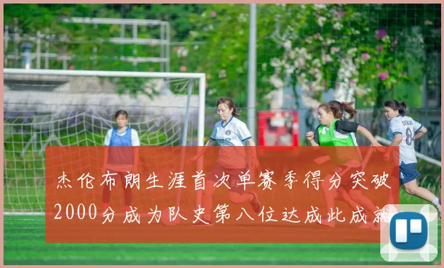 杰伦布朗生涯首次单赛季得分突破2000分成为队史第八位达成此成就的球员