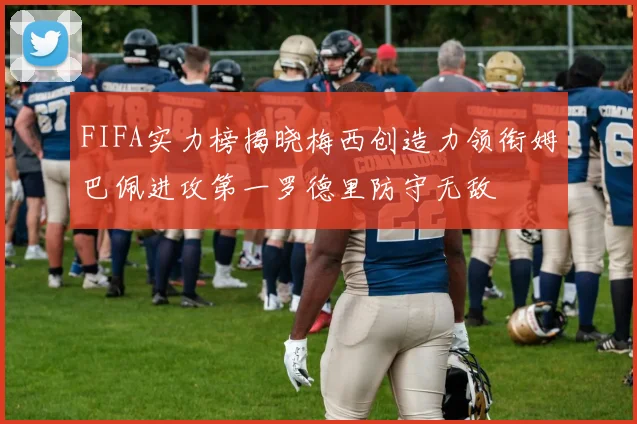 FIFA实力榜揭晓梅西创造力领衔姆巴佩进攻第一罗德里防守无敌
