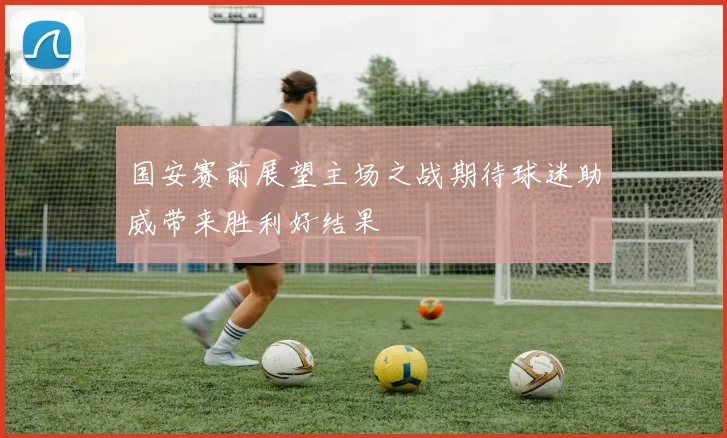 国安赛前展望主场之战期待球迷助威带来胜利好结果