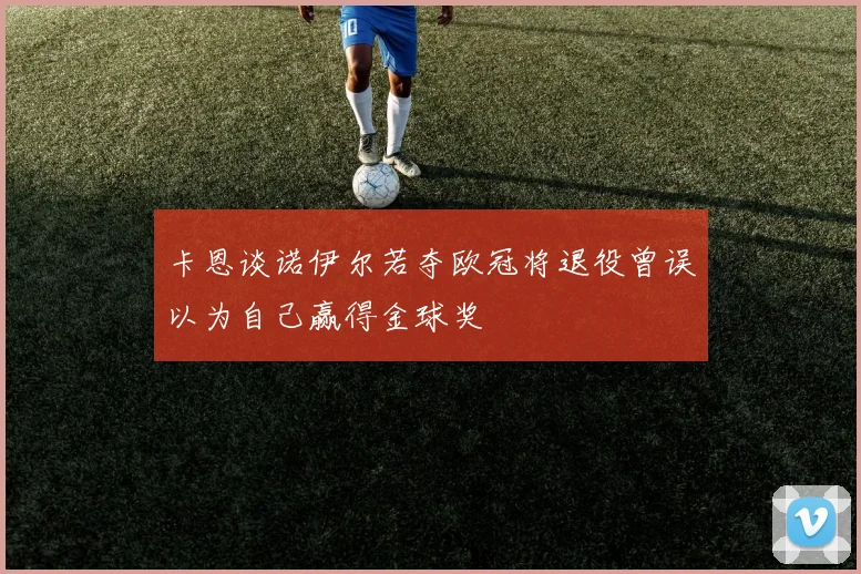 卡恩谈诺伊尔若夺欧冠将退役曾误以为自己赢得金球奖