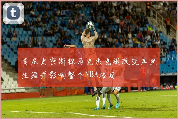 肯尼史密斯称马克杰克逊改变库里生涯并影响整个NBA格局